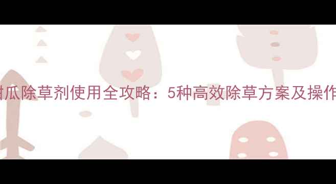 图片 大棚甜瓜除草剂使用全攻略：5种高效除草方案及操作要点1