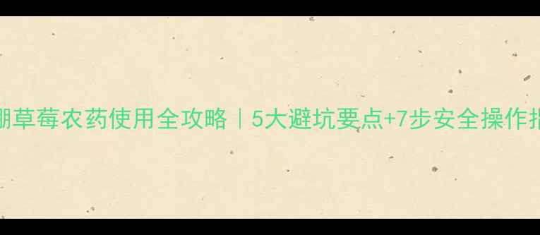 图片 大棚草莓农药使用全攻略｜5大避坑要点+7步安全操作指南
