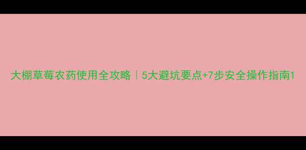 图片 大棚草莓农药使用全攻略｜5大避坑要点+7步安全操作指南1