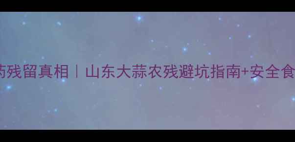 图片 大蒜叶农药残留真相｜山东大蒜农残避坑指南+安全食用全攻略1