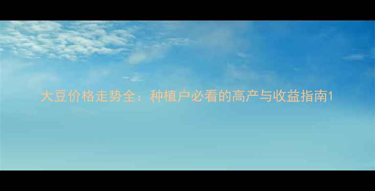 图片 大豆价格走势全：种植户必看的高产与收益指南1