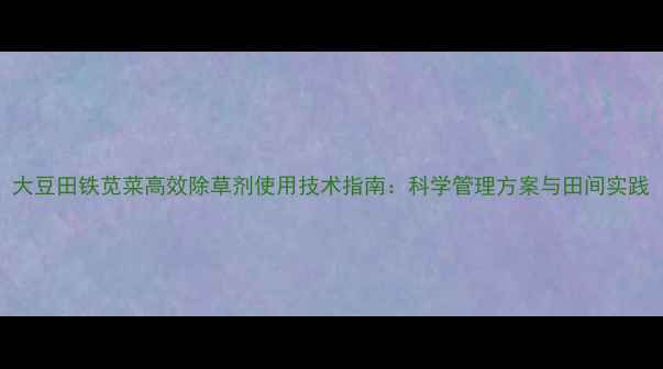 图片 大豆田铁苋菜高效除草剂使用技术指南：科学管理方案与田间实践
