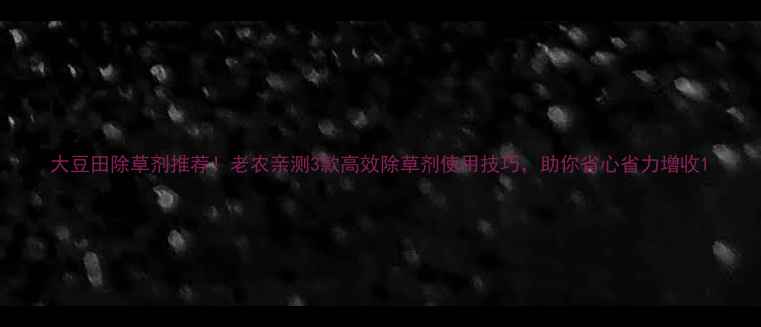 图片 大豆田除草剂推荐！老农亲测3款高效除草剂使用技巧，助你省心省力增收1