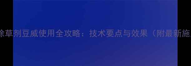 图片 大豆苗后除草剂豆威使用全攻略：技术要点与效果（附最新施用指南）1