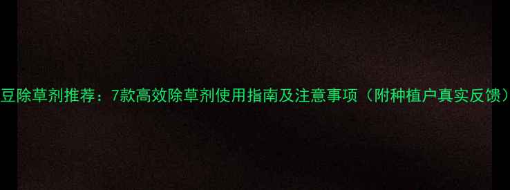 图片 大豆除草剂推荐：7款高效除草剂使用指南及注意事项（附种植户真实反馈）2