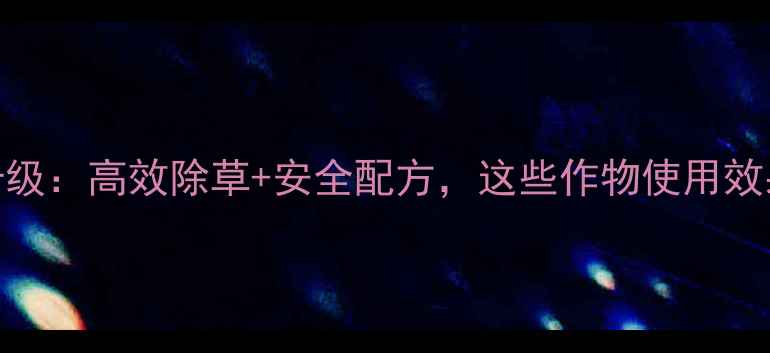 图片 大连松辽福分除草剂最新升级：高效除草+安全配方，这些作物使用效果显著提升（附使用指南）