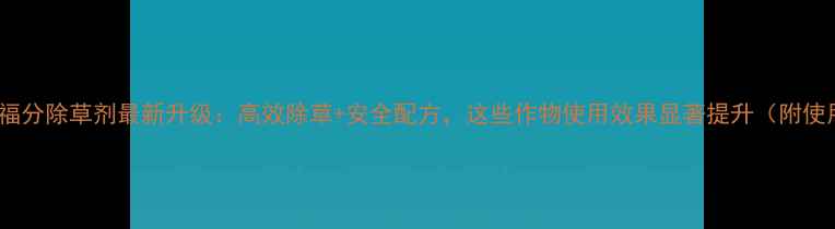 图片 大连松辽福分除草剂最新升级：高效除草+安全配方，这些作物使用效果显著提升（附使用指南）2
