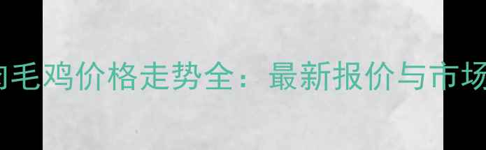 图片 大连肉毛鸡价格走势全：最新报价与市场预测1
