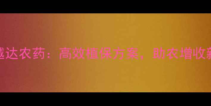 图片 大连越达农药：高效植保方案，助农增收新选择