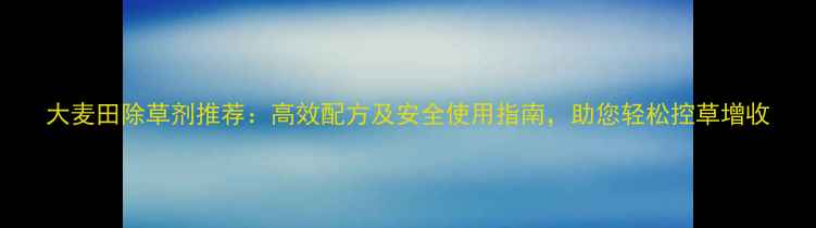 图片 大麦田除草剂推荐：高效配方及安全使用指南，助您轻松控草增收