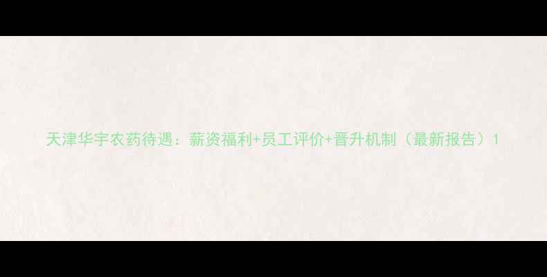 图片 天津华宇农药待遇：薪资福利+员工评价+晋升机制（最新报告）1