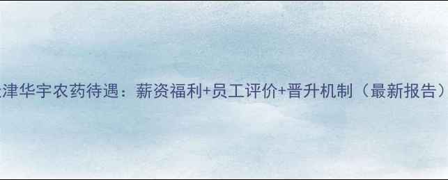 图片 天津华宇农药待遇：薪资福利+员工评价+晋升机制（最新报告）2