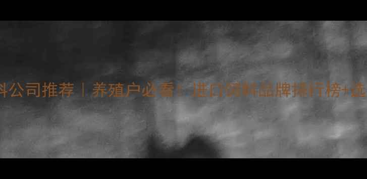 图片 天津外资饲料公司推荐｜养殖户必看！进口饲料品牌排行榜+选购避坑指南2