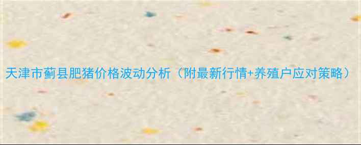 图片 天津市蓟县肥猪价格波动分析（附最新行情+养殖户应对策略）