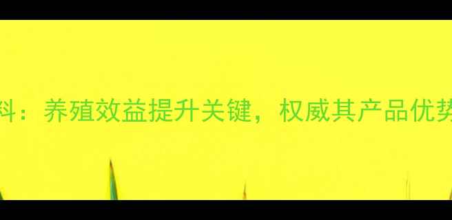 图片 天津希杰饲料：养殖效益提升关键，权威其产品优势与市场口碑