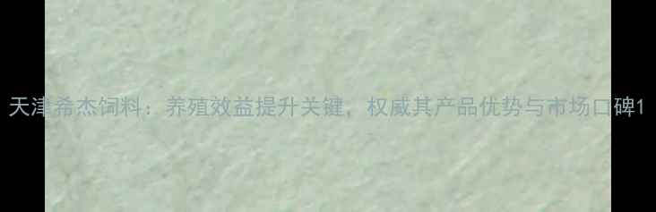 图片 天津希杰饲料：养殖效益提升关键，权威其产品优势与市场口碑1