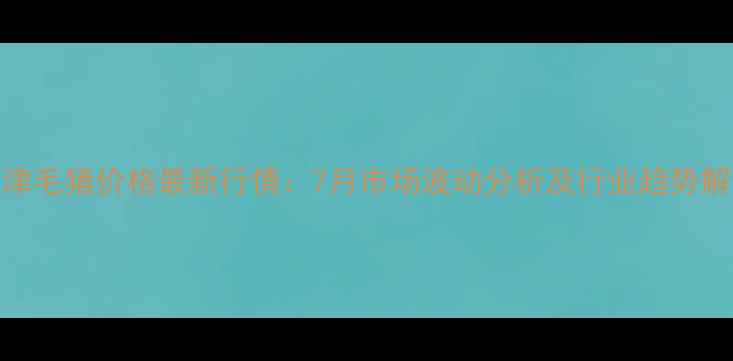 图片 天津毛猪价格最新行情：7月市场波动分析及行业趋势解读