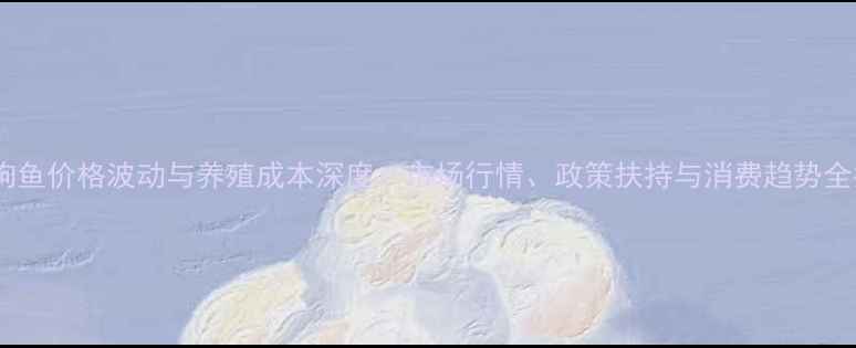 图片 天津狗鱼价格波动与养殖成本深度：市场行情、政策扶持与消费趋势全指南2