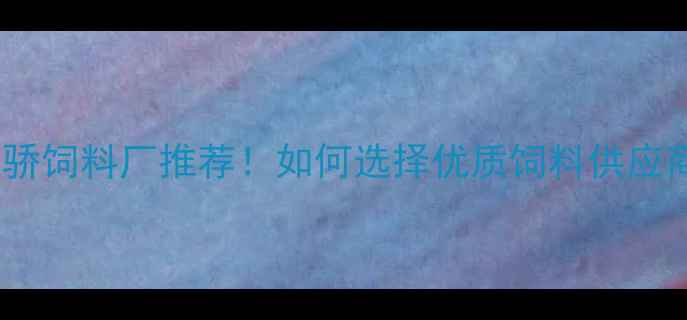 图片 天津现代天骄饲料厂推荐！如何选择优质饲料供应商的5大秘诀