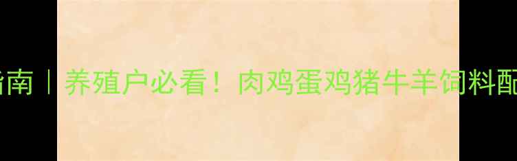 图片 奥迪尔饲料科学喂养指南｜养殖户必看！肉鸡蛋鸡猪牛羊饲料配方全（附真实案例）1