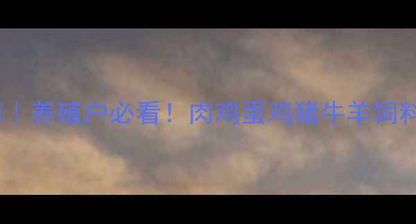 图片 奥迪尔饲料科学喂养指南｜养殖户必看！肉鸡蛋鸡猪牛羊饲料配方全（附真实案例）2