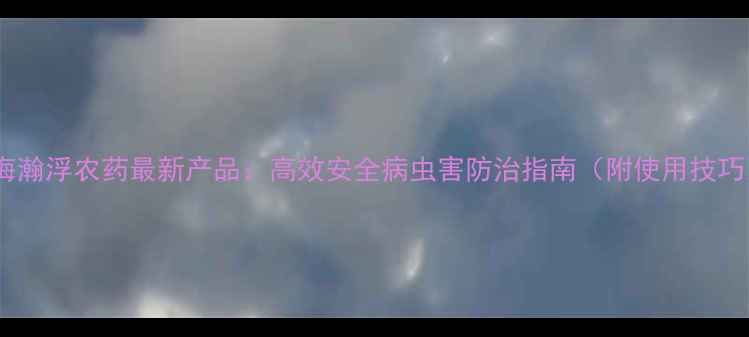 图片 威海瀚浮农药最新产品：高效安全病虫害防治指南（附使用技巧）1