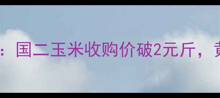 图片 宁河县秋玉米价格行情分析：国二玉米收购价破2元斤，黄玉米价格走势及种植建议1