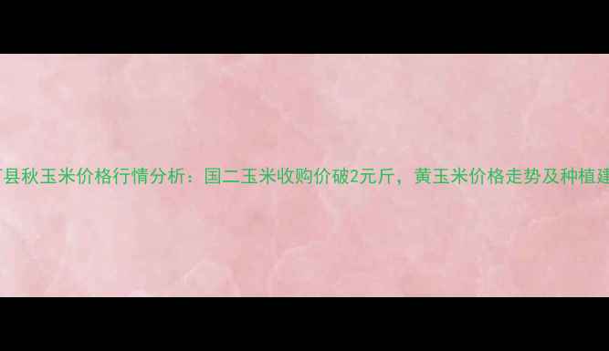 图片 宁河县秋玉米价格行情分析：国二玉米收购价破2元斤，黄玉米价格走势及种植建议2