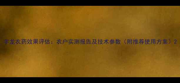 图片 宇龙农药效果评估：农户实测报告及技术参数（附推荐使用方案）2