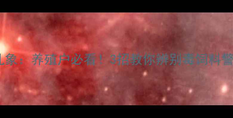 图片 安徽假饲料乱象：养殖户必看！3招教你辨别毒饲料警惕行业陷阱2