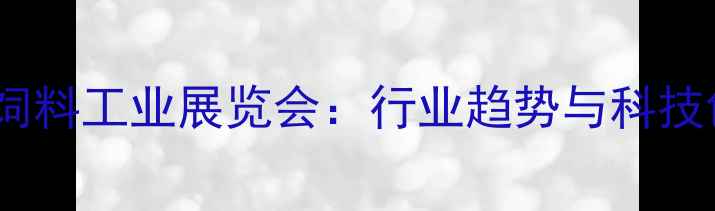 图片 安徽国际饲料工业展览会：行业趋势与科技创新全面1