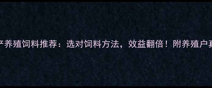图片 安徽水产养殖饲料推荐：选对饲料方法，效益翻倍！附养殖户真实案例