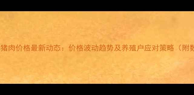 图片 安徽省猪肉价格最新动态：价格波动趋势及养殖户应对策略（附数据）2