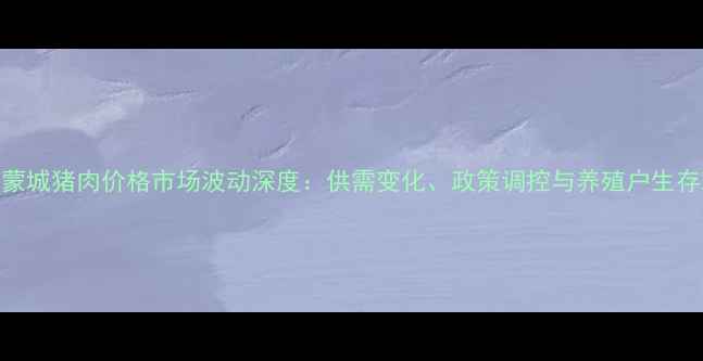 图片 安徽蒙城猪肉价格市场波动深度：供需变化、政策调控与养殖户生存现状