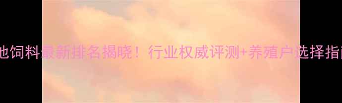 图片 安池饲料最新排名揭晓！行业权威评测+养殖户选择指南2