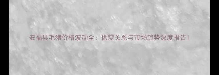 图片 安福县毛猪价格波动全：供需关系与市场趋势深度报告1