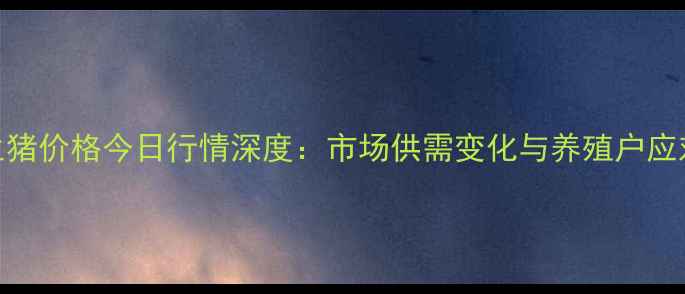 图片 安阳生猪价格今日行情深度：市场供需变化与养殖户应对策略