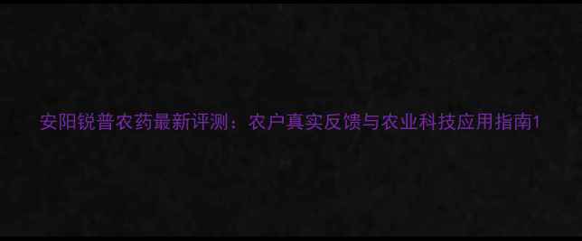 图片 安阳锐普农药最新评测：农户真实反馈与农业科技应用指南1