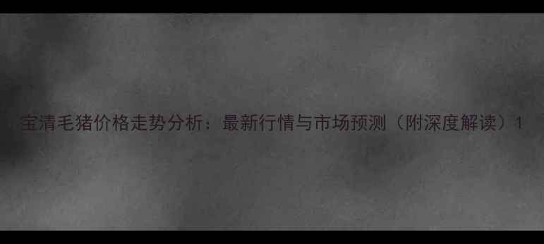 图片 宝清毛猪价格走势分析：最新行情与市场预测（附深度解读）1