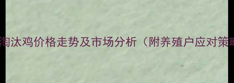 图片 宝鸡淘汰鸡价格走势及市场分析（附养殖户应对策略）2