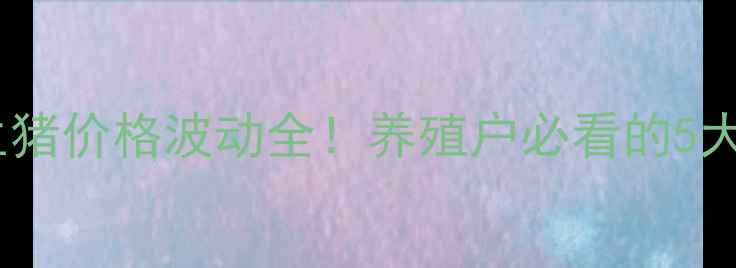 图片 实时更新辽宁省生猪价格波动全！养殖户必看的5大趋势与应对策略1
