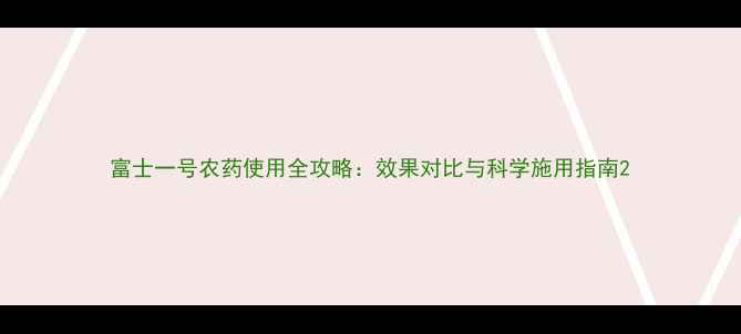图片 富士一号农药使用全攻略：效果对比与科学施用指南2