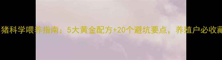 图片 小猪科学喂养指南：5大黄金配方+20个避坑要点，养殖户必收藏1