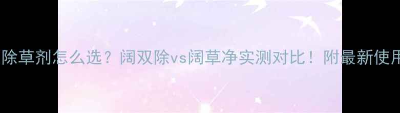 图片 小麦田除草剂怎么选？阔双除vs阔草净实测对比！附最新使用指南2