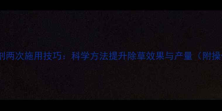 图片 小麦除草剂两次施用技巧：科学方法提升除草效果与产量（附操作指南）1