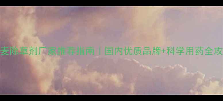 图片 小麦除草剂厂家推荐指南｜国内优质品牌+科学用药全攻略