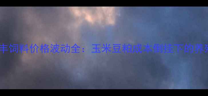 图片 展东惠丰饲料价格波动全：玉米豆粕成本倒挂下的养殖策略1