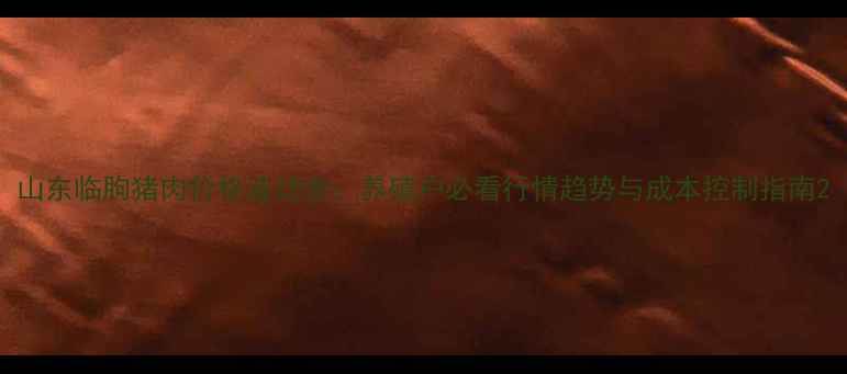 图片 山东临朐猪肉价格波动全：养殖户必看行情趋势与成本控制指南2