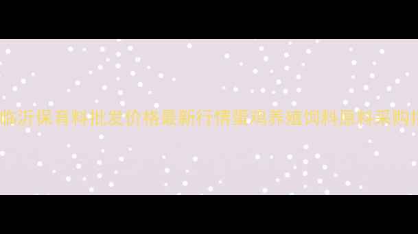 图片 山东临沂保育料批发价格最新行情蛋鸡养殖饲料原料采购指南1