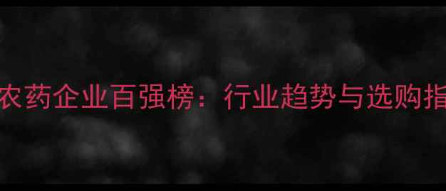 图片 山东农药企业百强榜：行业趋势与选购指南全